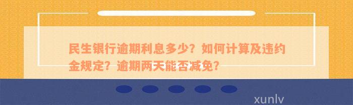 民生银行逾期利息多少？如何计算及违约金规定？逾期两天能否减免？