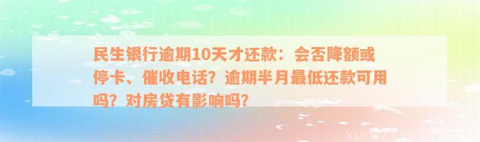 民生银行逾期10天才还款：会否降额或停卡、催收电话？逾期半月最低还款可用吗？对房贷有影响吗？