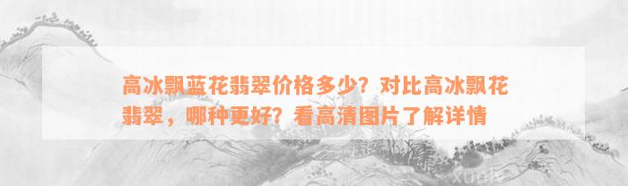 高冰飘蓝花翡翠价格多少？对比高冰飘花翡翠，哪种更好？看高清图片了解详情