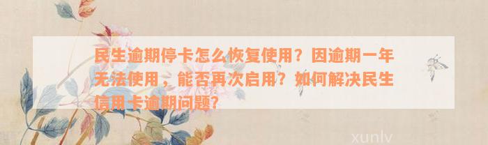 民生逾期停卡怎么恢复使用？因逾期一年无法使用，能否再次启用？如何解决民生信用卡逾期问题？