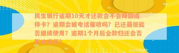 民生银行逾期10天才还款会不会降额或停卡？逾期会被电话催收吗？已还最低能否继续使用？逾期1个月后全款归还会否影响房贷？