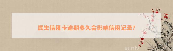 民生信用卡逾期多久会影响信用记录？