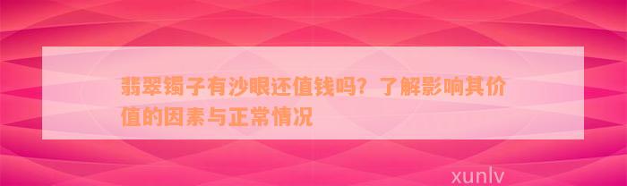 翡翠镯子有沙眼还值钱吗？了解影响其价值的因素与正常情况