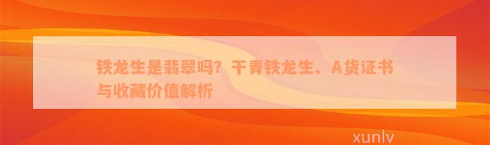 铁龙生是翡翠吗？干青铁龙生、A货证书与收藏价值解析