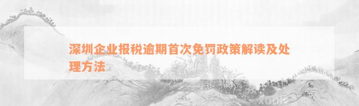 深圳企业报税逾期首次免罚政策解读及处理方法