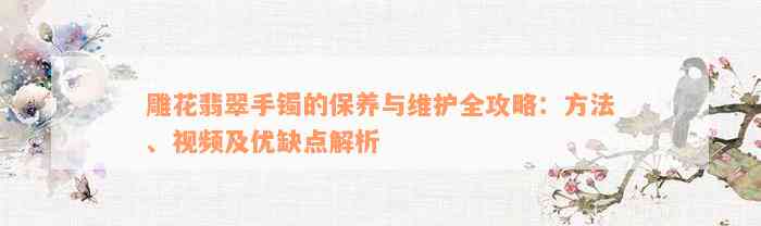 雕花翡翠手镯的保养与维护全攻略：方法、视频及优缺点解析