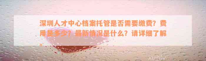 深圳人才中心档案托管是否需要缴费？费用是多少？最新情况是什么？请详细了解。