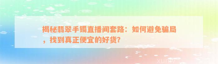 揭秘翡翠手镯直播间套路：如何避免骗局，找到真正便宜的好货？