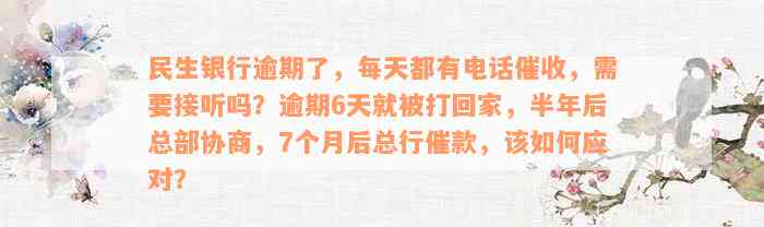 民生银行逾期了，每天都有电话催收，需要接听吗？逾期6天就被打回家，半年后总部协商，7个月后总行催款，该如何应对？