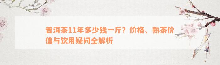 普洱茶11年多少钱一斤？价格、熟茶价值与饮用疑问全解析