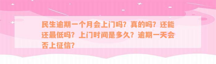 民生逾期一个月会上门吗？真的吗？还能还最低吗？上门时间是多久？逾期一天会否上征信？