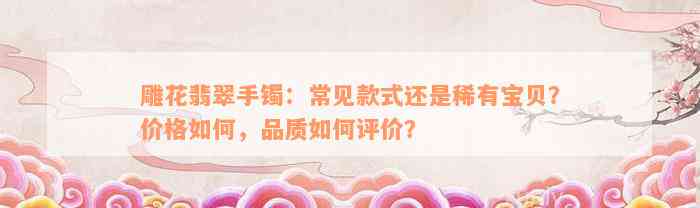 雕花翡翠手镯：常见款式还是稀有宝贝？价格如何，品质如何评价？