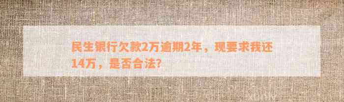 民生银行欠款2万逾期2年，现要求我还14万，是否合法？