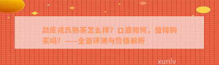 勐库戎氏熟茶怎么样？口感如何，值得购买吗？——全面评测与价格解析