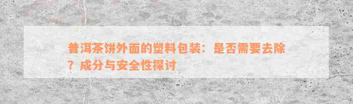 普洱茶饼外面的塑料包装：是否需要去除？成分与安全性探讨