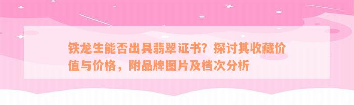 铁龙生能否出具翡翠证书？探讨其收藏价值与价格，附品牌图片及档次分析