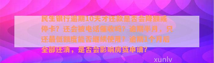 民生银行逾期10天才还款是否会降额或停卡？还会被电话催收吗？逾期半月，只还最低额度能否继续使用？逾期1个月后全部还清，是否会影响房贷申请？