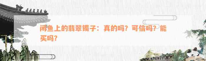 闲鱼上的翡翠镯子：真的吗？可信吗？能买吗？