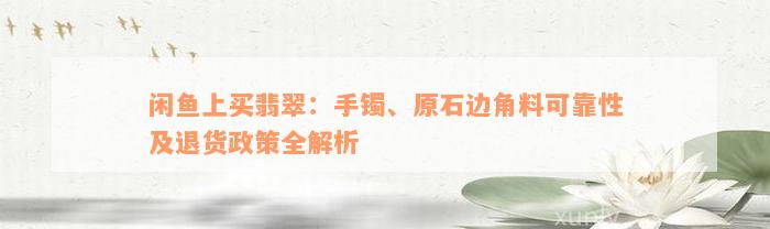 闲鱼上买翡翠：手镯、原石边角料可靠性及退货政策全解析