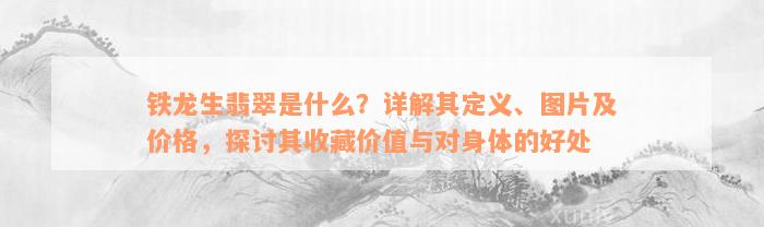 铁龙生翡翠是什么？详解其定义、图片及价格，探讨其收藏价值与对身体的好处