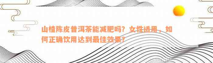 山楂陈皮普洱茶能减肥吗？女性适用，如何正确饮用达到最佳效果？