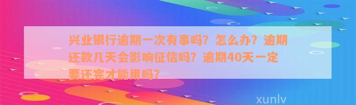 兴业银行逾期一次有事吗？怎么办？逾期还款几天会影响征信吗？逾期40天一定要还完才能用吗？