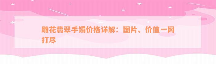 雕花翡翠手镯价格详解：图片、价值一网打尽