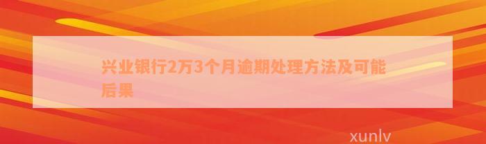 兴业银行2万3个月逾期处理方法及可能后果