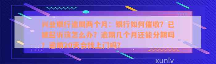 兴业银行逾期两个月：银行如何催收？已被起诉该怎么办？逾期几个月还能分期吗？逾期20天会找上门吗？