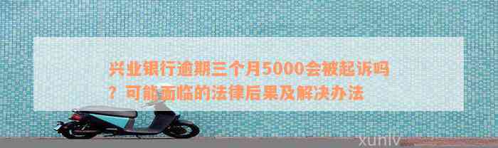 兴业银行逾期三个月5000会被起诉吗？可能面临的法律后果及解决办法