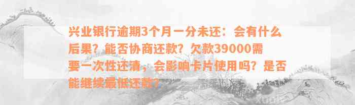 兴业银行逾期3个月一分未还：会有什么后果？能否协商还款？欠款39000需要一次性还清，会影响卡片使用吗？是否能继续最低还款？