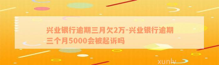 兴业银行逾期三月欠2万-兴业银行逾期三个月5000会被起诉吗