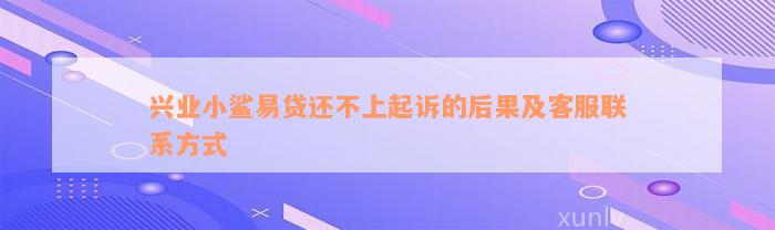 兴业小鲨易贷还不上起诉的后果及客服联系方式