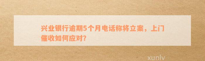 兴业银行逾期5个月电话称将立案，上门催收如何应对？