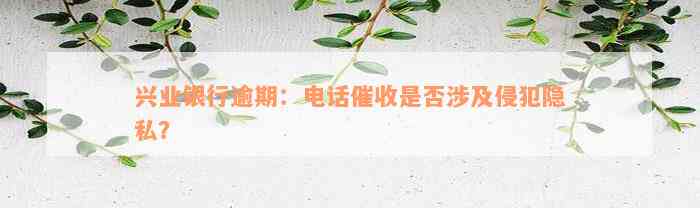 兴业银行逾期：电话催收是否涉及侵犯隐私？