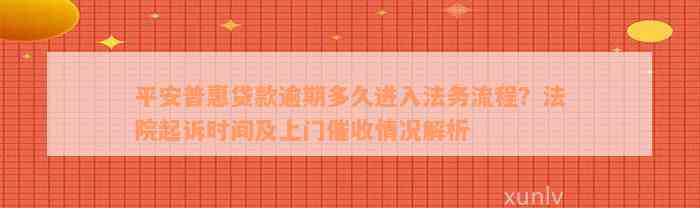 平安普惠贷款逾期多久进入法务流程？法院起诉时间及上门催收情况解析