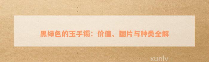 黑绿色的玉手镯：价值、图片与种类全解