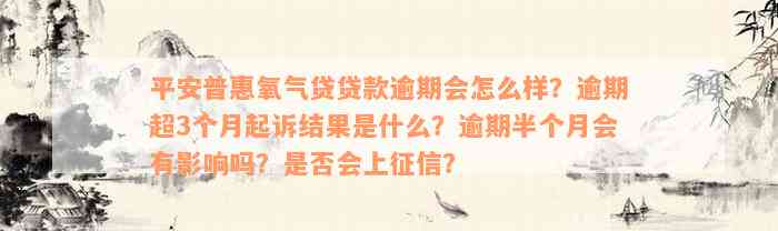 平安普惠氧气贷贷款逾期会怎么样？逾期超3个月起诉结果是什么？逾期半个月会有影响吗？是否会上征信？