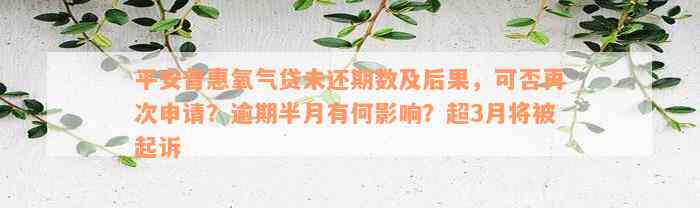 平安普惠氧气贷未还期数及后果，可否再次申请？逾期半月有何影响？超3月将被起诉