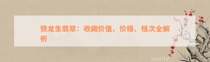 铁龙生翡翠：收藏价值、价格、档次全解析