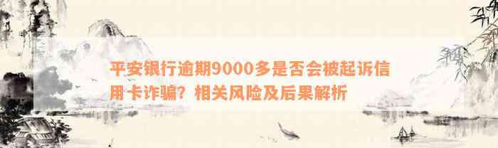 平安银行逾期9000多是否会被起诉信用卡诈骗？相关风险及后果解析