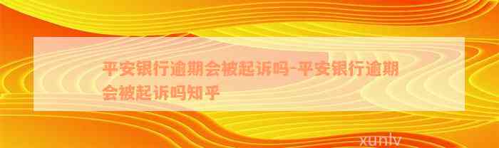 平安银行逾期会被起诉吗-平安银行逾期会被起诉吗知乎