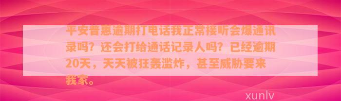 平安普惠逾期打电话我正常接听会爆通讯录吗？还会打给通话记录人吗？已经逾期20天，天天被狂轰滥炸，甚至威胁要来我家。