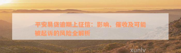 平安易贷逾期上征信：影响、催收及可能被起诉的风险全解析