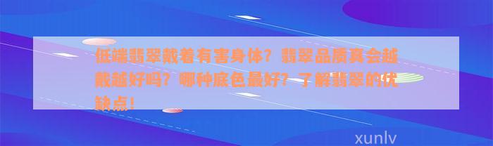 低端翡翠戴着有害身体？翡翠品质真会越戴越好吗？哪种底色最好？了解翡翠的优缺点！