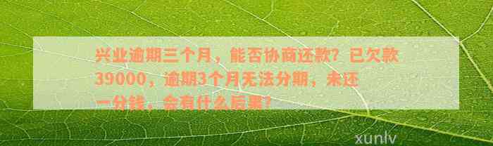 兴业逾期三个月，能否协商还款？已欠款39000，逾期3个月无法分期，未还一分钱，会有什么后果？