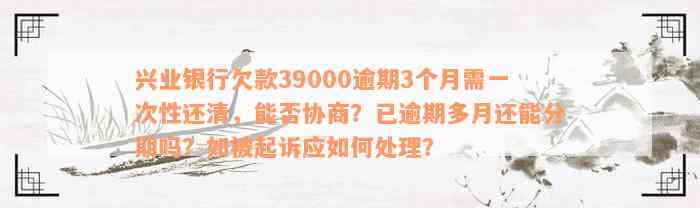 兴业银行欠款39000逾期3个月需一次性还清，能否协商？已逾期多月还能分期吗？如被起诉应如何处理？