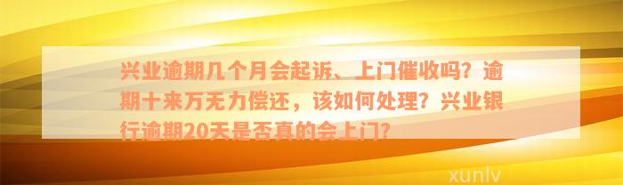 兴业逾期几个月会起诉、上门催收吗？逾期十来万无力偿还，该如何处理？兴业银行逾期20天是否真的会上门？