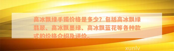 高冰飘绿手镯价格是多少？包括高冰飘绿翡翠、高冰飘墨绿、高冰飘蓝花等各种款式的价格介绍及评价。