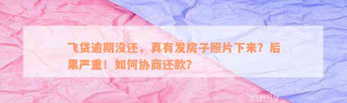 飞贷逾期没还，真有发房子照片下来？后果严重！如何协商还款？